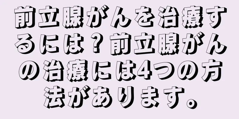 前立腺がんを治療するには？前立腺がんの治療には4つの方法があります。