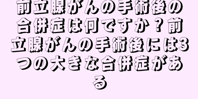 前立腺がんの手術後の合併症は何ですか？前立腺がんの手術後には3つの大きな合併症がある