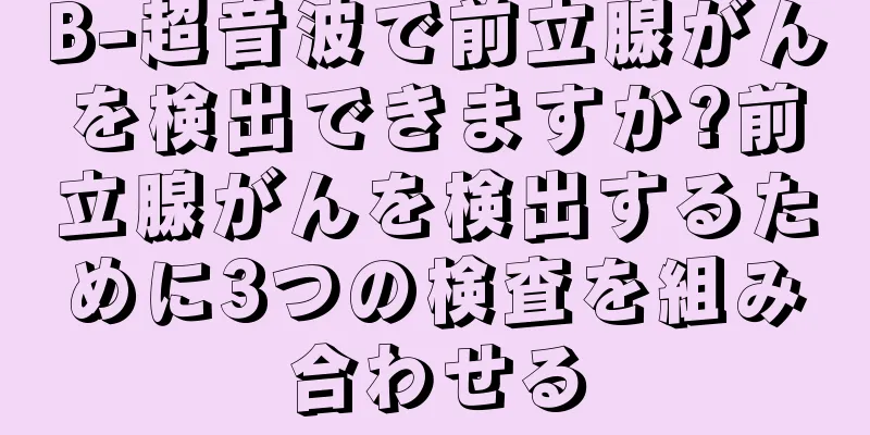 B-超音波で前立腺がんを検出できますか?前立腺がんを検出するために3つの検査を組み合わせる