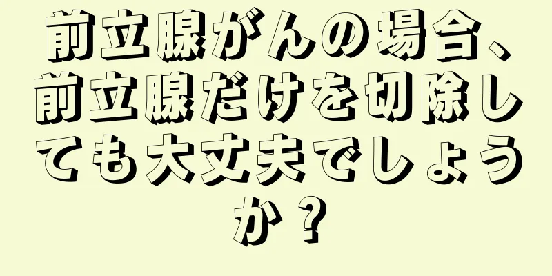 前立腺がんの場合、前立腺だけを切除しても大丈夫でしょうか？