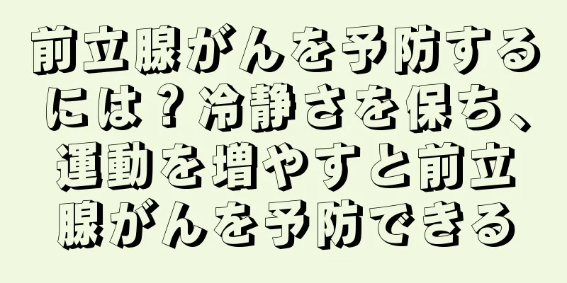 前立腺がんを予防するには？冷静さを保ち、運動を増やすと前立腺がんを予防できる