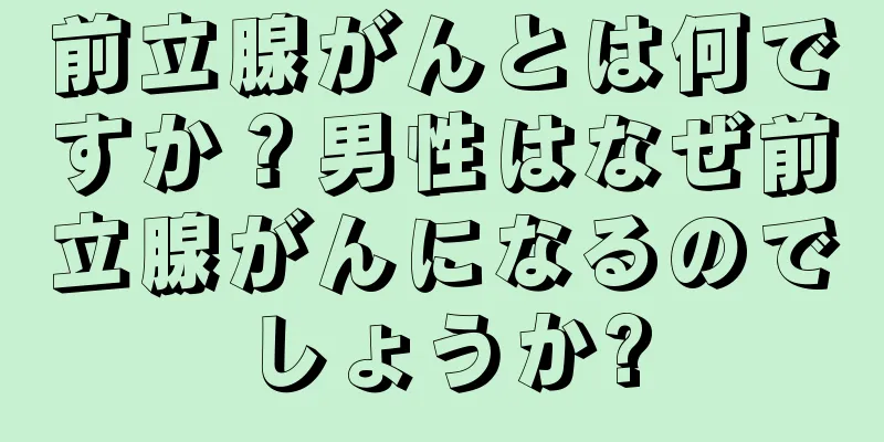 前立腺がんとは何ですか？男性はなぜ前立腺がんになるのでしょうか?