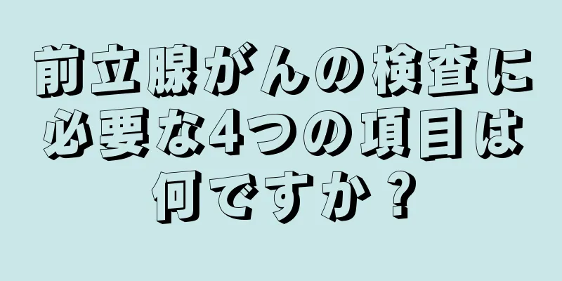 前立腺がんの検査に必要な4つの項目は何ですか？