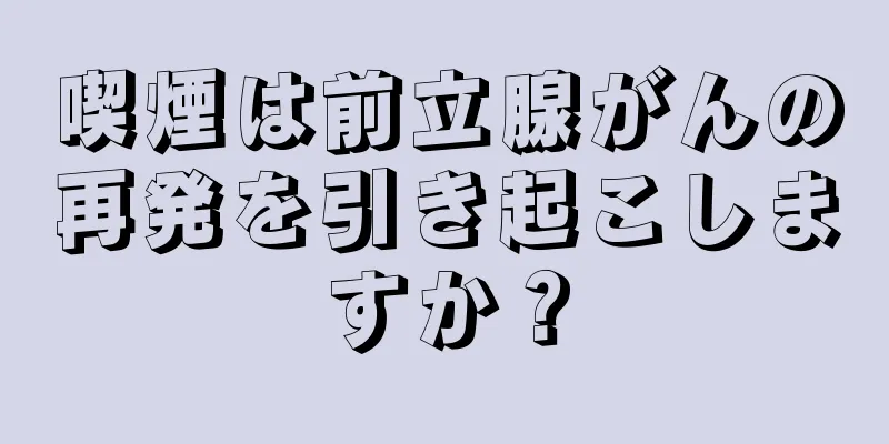 喫煙は前立腺がんの再発を引き起こしますか？