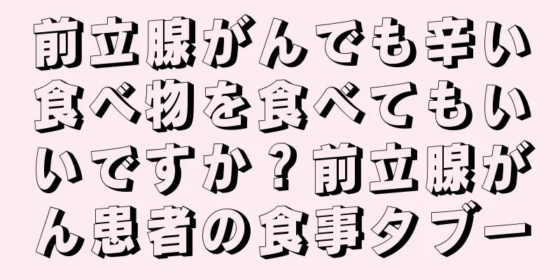 前立腺がんでも辛い食べ物を食べてもいいですか？前立腺がん患者の食事タブー
