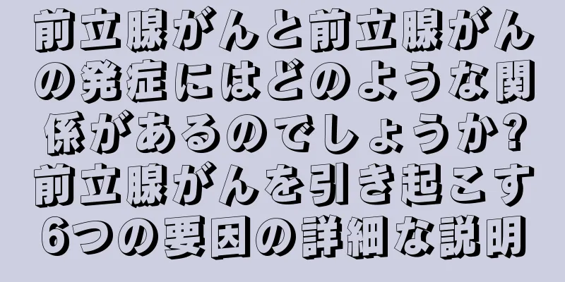前立腺がんと前立腺がんの発症にはどのような関係があるのでしょうか?前立腺がんを引き起こす6つの要因の詳細な説明