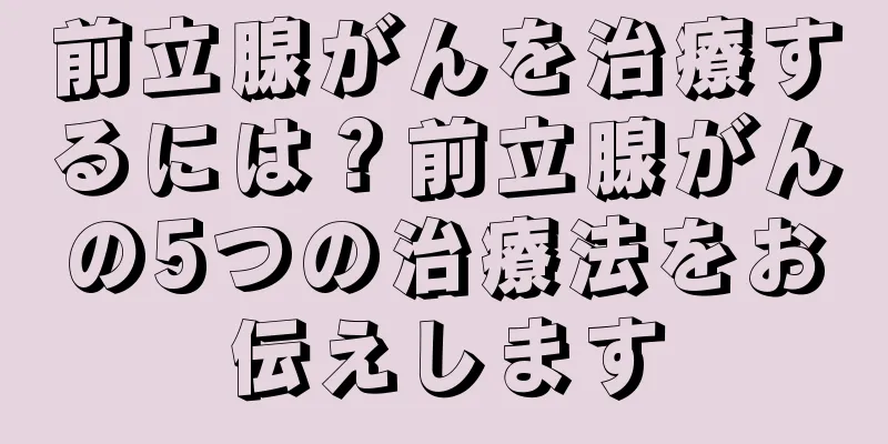 前立腺がんを治療するには？前立腺がんの5つの治療法をお伝えします