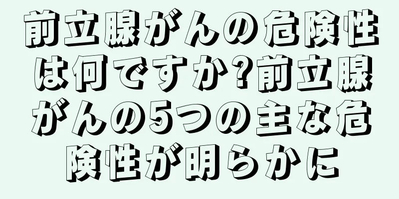 前立腺がんの危険性は何ですか?前立腺がんの5つの主な危険性が明らかに