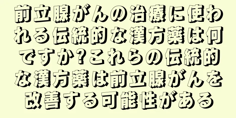 前立腺がんの治療に使われる伝統的な漢方薬は何ですか?これらの伝統的な漢方薬は前立腺がんを改善する可能性がある