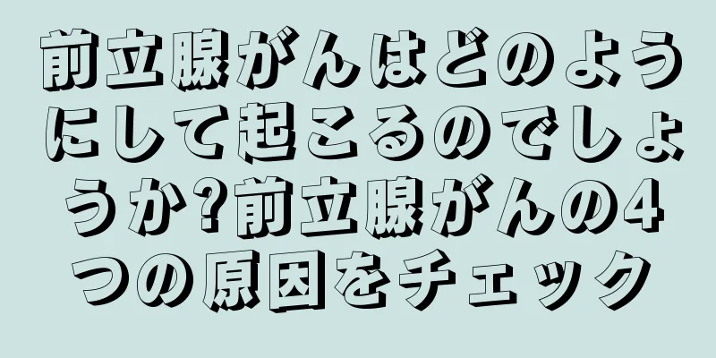 前立腺がんはどのようにして起こるのでしょうか?前立腺がんの4つの原因をチェック