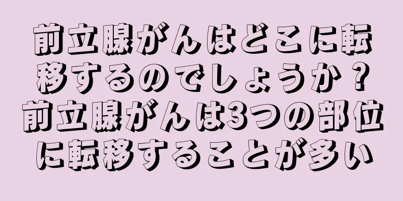 前立腺がんはどこに転移するのでしょうか？前立腺がんは3つの部位に転移することが多い