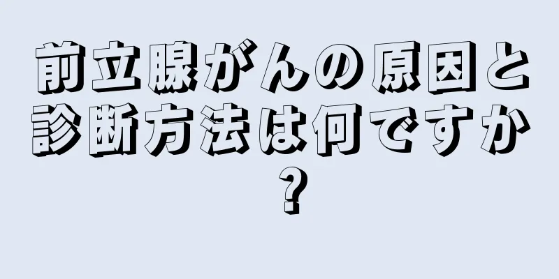 前立腺がんの原因と診断方法は何ですか？