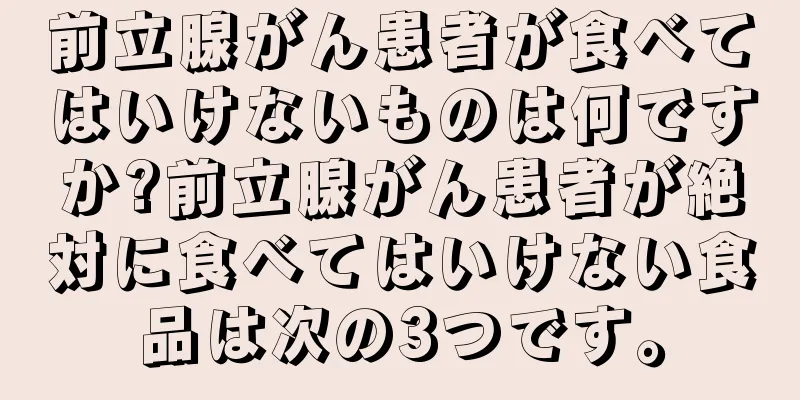 前立腺がん患者が食べてはいけないものは何ですか?前立腺がん患者が絶対に食べてはいけない食品は次の3つです。