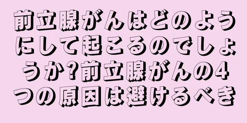 前立腺がんはどのようにして起こるのでしょうか?前立腺がんの4つの原因は避けるべき