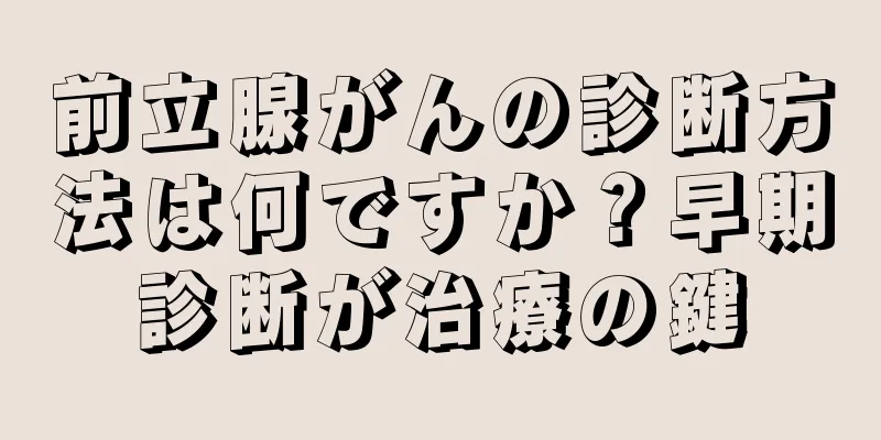 前立腺がんの診断方法は何ですか？早期診断が治療の鍵