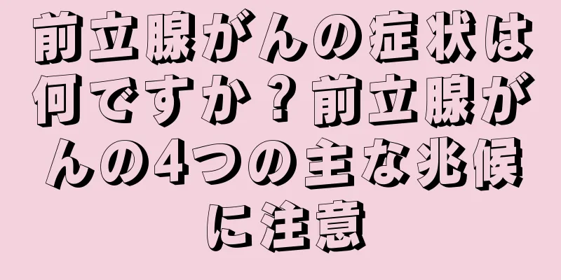 前立腺がんの症状は何ですか？前立腺がんの4つの主な兆候に注意