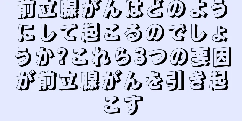 前立腺がんはどのようにして起こるのでしょうか?これら3つの要因が前立腺がんを引き起こす