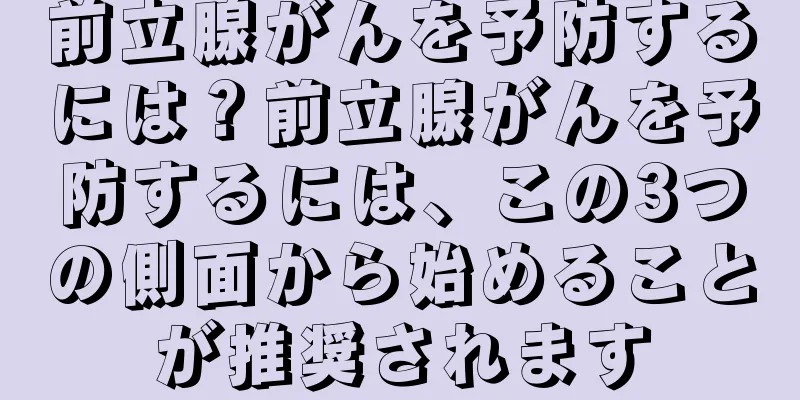 前立腺がんを予防するには？前立腺がんを予防するには、この3つの側面から始めることが推奨されます