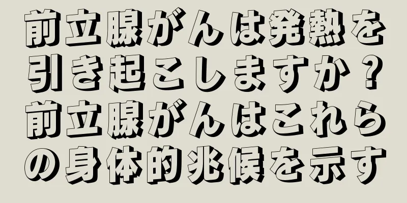 前立腺がんは発熱を引き起こしますか？前立腺がんはこれらの身体的兆候を示す