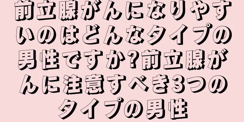 前立腺がんになりやすいのはどんなタイプの男性ですか?前立腺がんに注意すべき3つのタイプの男性