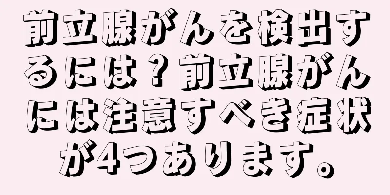 前立腺がんを検出するには？前立腺がんには注意すべき症状が4つあります。