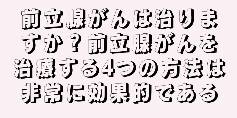 前立腺がんは治りますか？前立腺がんを治療する4つの方法は非常に効果的である