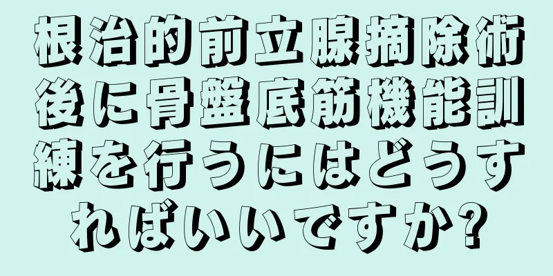 根治的前立腺摘除術後に骨盤底筋機能訓練を行うにはどうすればいいですか?