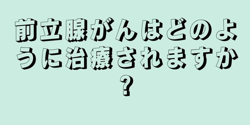前立腺がんはどのように治療されますか?