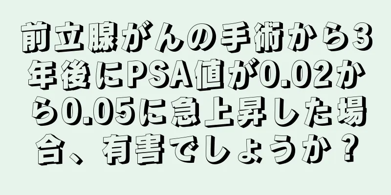 前立腺がんの手術から3年後にPSA値が0.02から0.05に急上昇した場合、有害でしょうか？