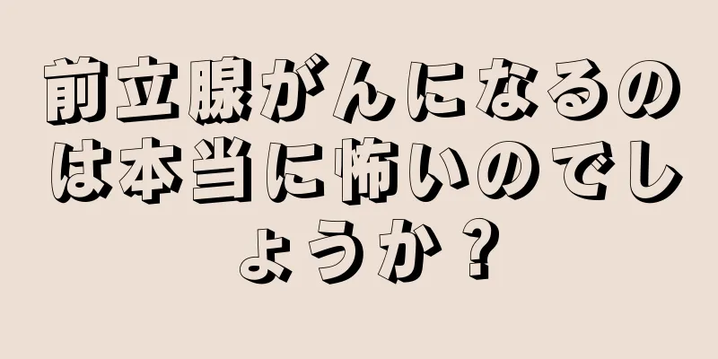 前立腺がんになるのは本当に怖いのでしょうか？