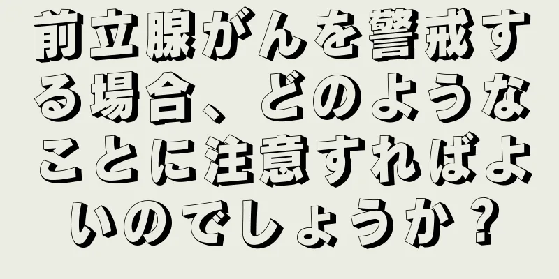前立腺がんを警戒する場合、どのようなことに注意すればよいのでしょうか？