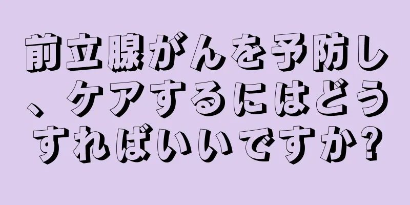 前立腺がんを予防し、ケアするにはどうすればいいですか?