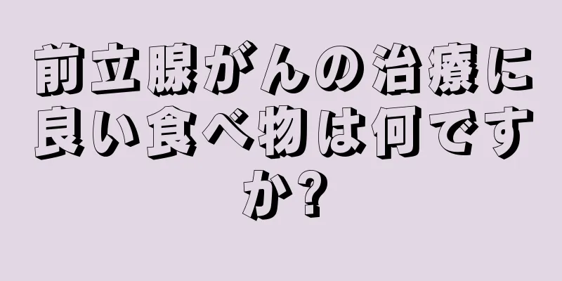 前立腺がんの治療に良い食べ物は何ですか?