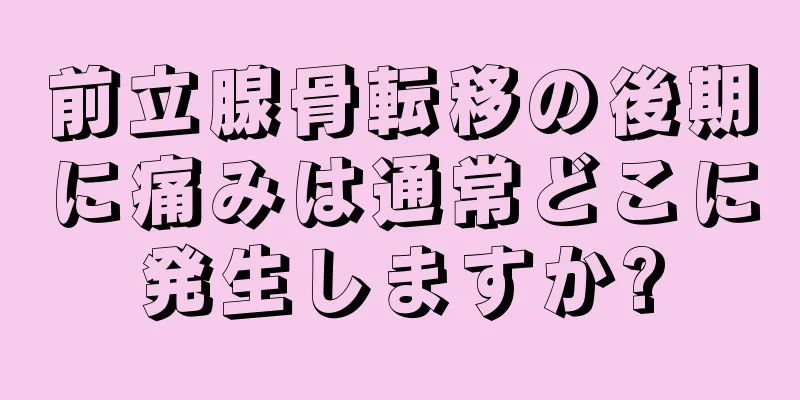 前立腺骨転移の後期に痛みは通常どこに発生しますか?