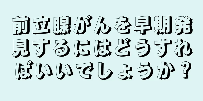 前立腺がんを早期発見するにはどうすればいいでしょうか？