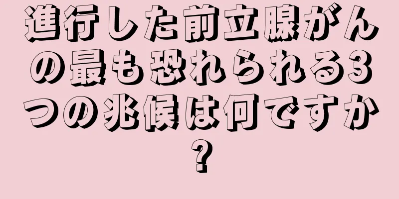 進行した前立腺がんの最も恐れられる3つの兆候は何ですか?