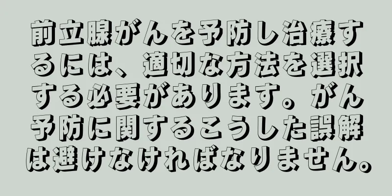 前立腺がんを予防し治療するには、適切な方法を選択する必要があります。がん予防に関するこうした誤解は避けなければなりません。