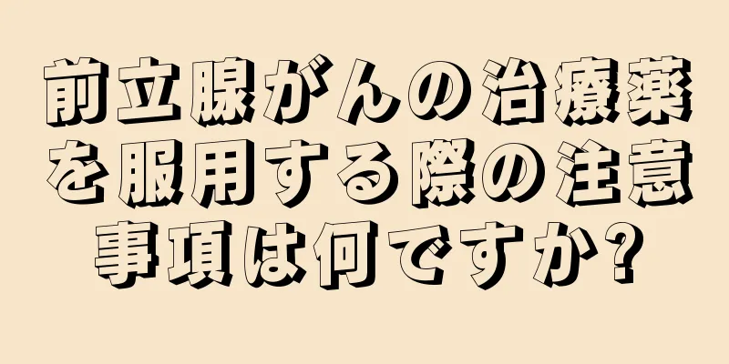 前立腺がんの治療薬を服用する際の注意事項は何ですか?