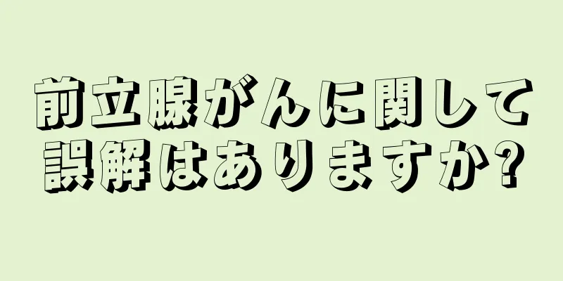 前立腺がんに関して誤解はありますか?