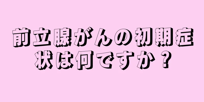 前立腺がんの初期症状は何ですか？