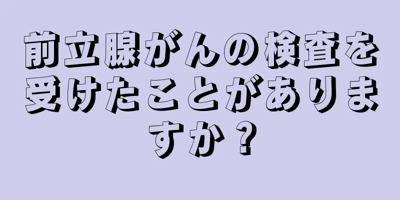 前立腺がんの検査を受けたことがありますか？