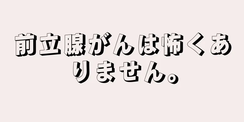 前立腺がんは怖くありません。