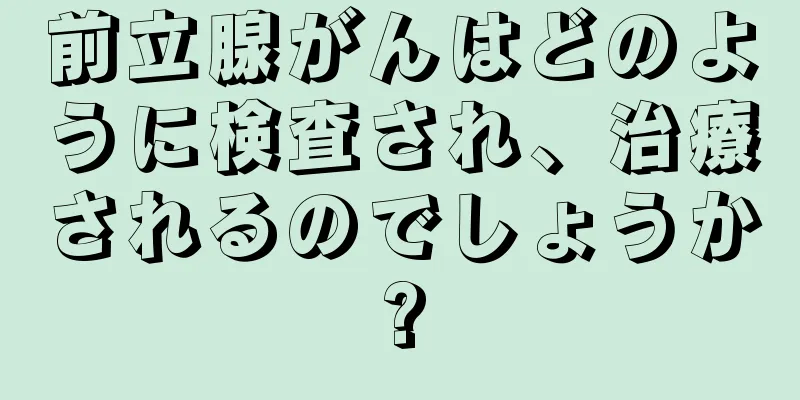 前立腺がんはどのように検査され、治療されるのでしょうか?