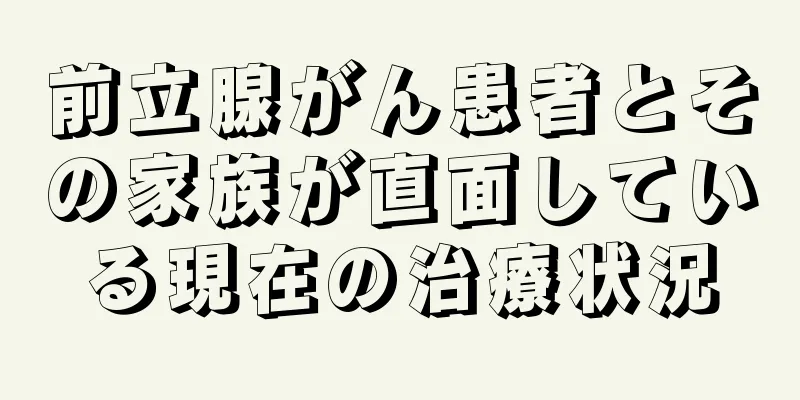 前立腺がん患者とその家族が直面している現在の治療状況