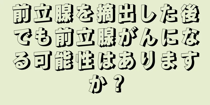 前立腺を摘出した後でも前立腺がんになる可能性はありますか？