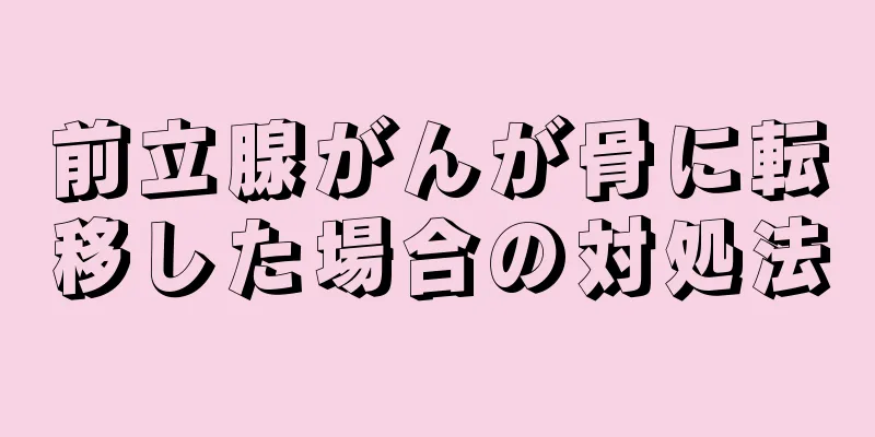 前立腺がんが骨に転移した場合の対処法