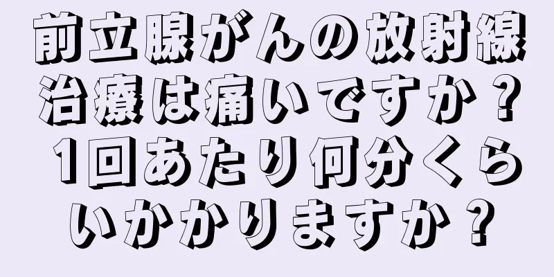 前立腺がんの放射線治療は痛いですか？ 1回あたり何分くらいかかりますか？
