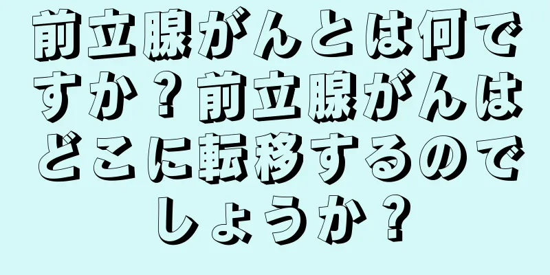 前立腺がんとは何ですか？前立腺がんはどこに転移するのでしょうか？
