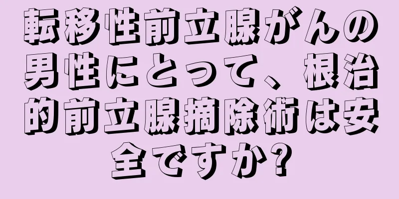 転移性前立腺がんの男性にとって、根治的前立腺摘除術は安全ですか?