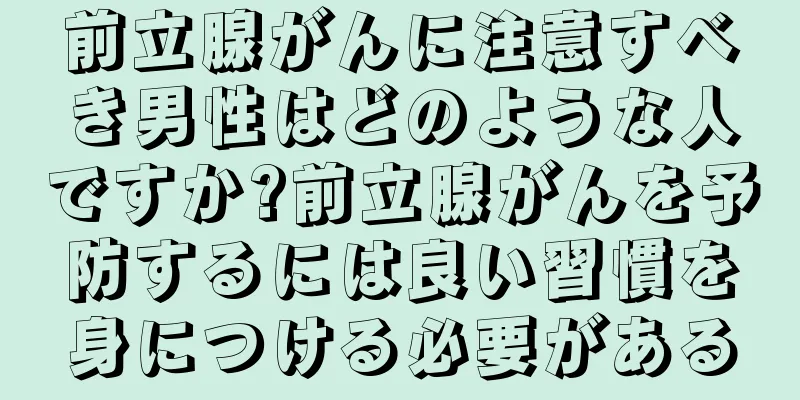 前立腺がんに注意すべき男性はどのような人ですか?前立腺がんを予防するには良い習慣を身につける必要がある